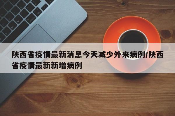陕西省疫情最新消息今天减少外来病例/陕西省疫情最新新增病例