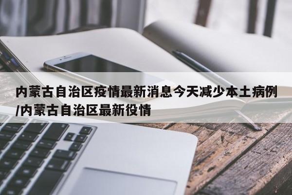 内蒙古自治区疫情最新消息今天减少本土病例/内蒙古自治区最新役情