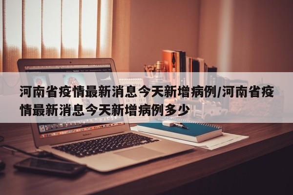 河南省疫情最新消息今天新增病例/河南省疫情最新消息今天新增病例多少