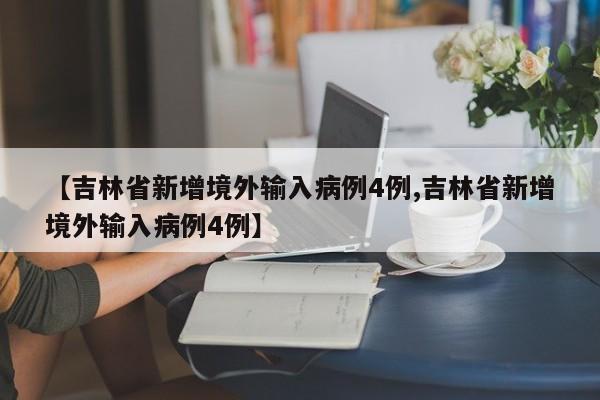【吉林省新增境外输入病例4例,吉林省新增境外输入病例4例】