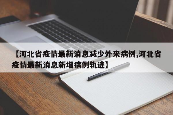 【河北省疫情最新消息减少外来病例,河北省疫情最新消息新增病例轨迹】
