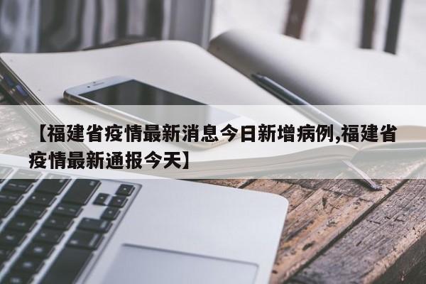【福建省疫情最新消息今日新增病例,福建省疫情最新通报今天】