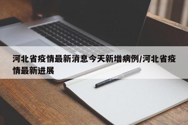 河北省疫情最新消息今天新增病例/河北省疫情最新进展