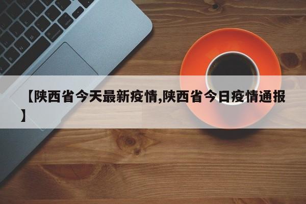 【陕西省今天最新疫情,陕西省今日疫情通报】
