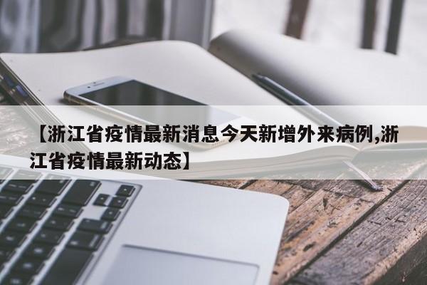 【浙江省疫情最新消息今天新增外来病例,浙江省疫情最新动态】
