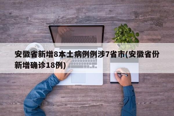 安徽省新增8本土病例例涉7省市(安徽省份新增确诊18例)