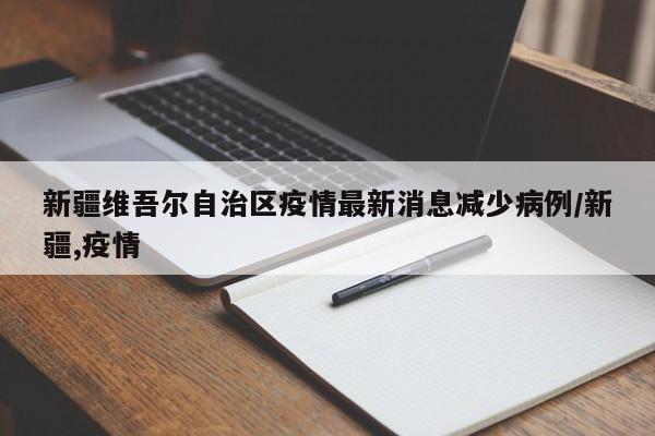 新疆维吾尔自治区疫情最新消息减少病例/新疆,疫情