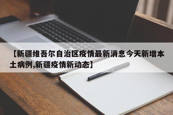 【新疆维吾尔自治区疫情最新消息今天新增本土病例,新疆疫情新动态】