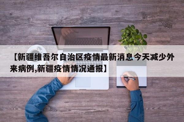 【新疆维吾尔自治区疫情最新消息今天减少外来病例,新疆疫情情况通报】