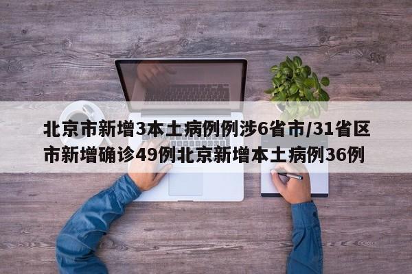 北京市新增3本土病例例涉6省市/31省区市新增确诊49例北京新增本土病例36例