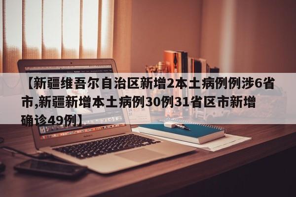 【新疆维吾尔自治区新增2本土病例例涉6省市,新疆新增本土病例30例31省区市新增确诊49例】