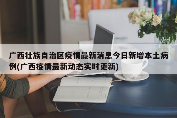 广西壮族自治区疫情最新消息今日新增本土病例(广西疫情最新动态实时更新)