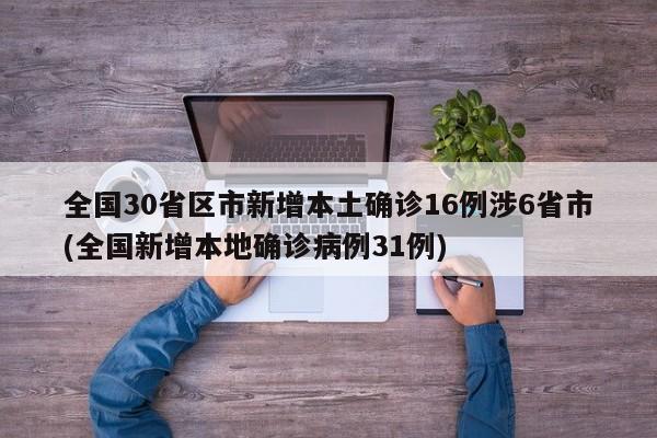全国30省区市新增本土确诊16例涉6省市(全国新增本地确诊病例31例)