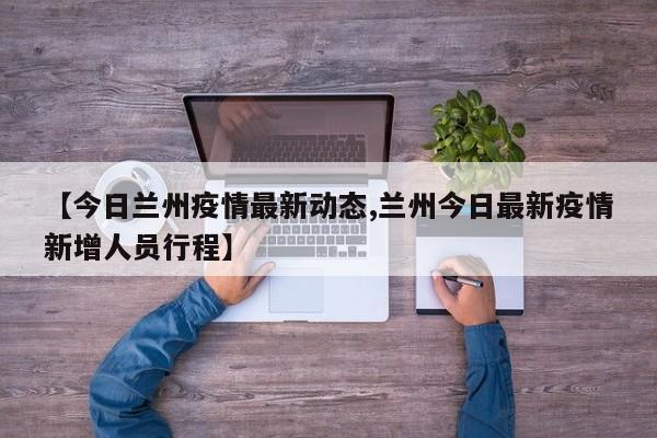 【今日兰州疫情最新动态,兰州今日最新疫情新增人员行程】