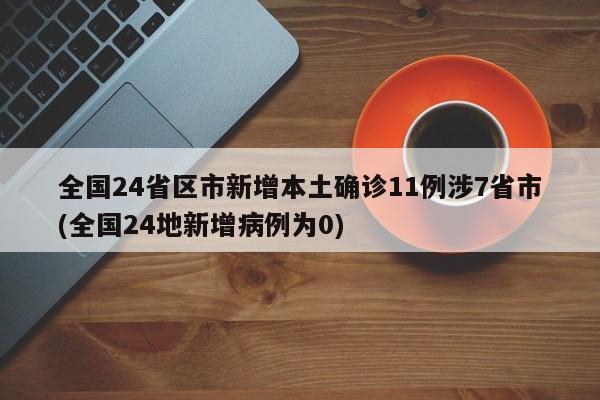 全国24省区市新增本土确诊11例涉7省市(全国24地新增病例为0)