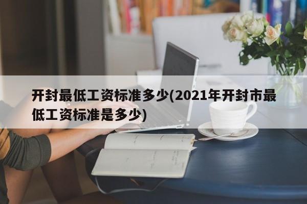 开封最低工资标准多少(2021年开封市最低工资标准是多少)