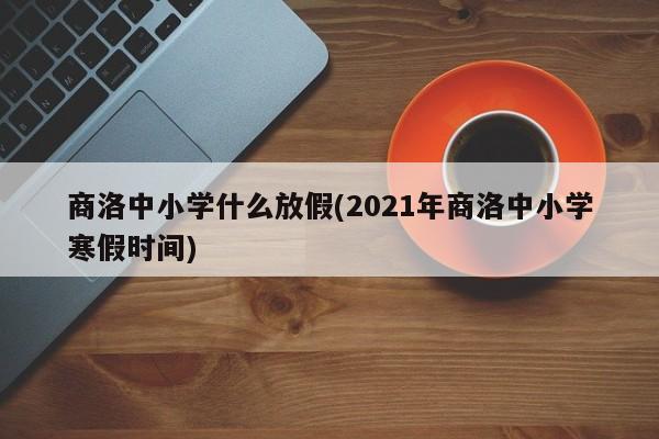 商洛中小学什么放假(2021年商洛中小学寒假时间)