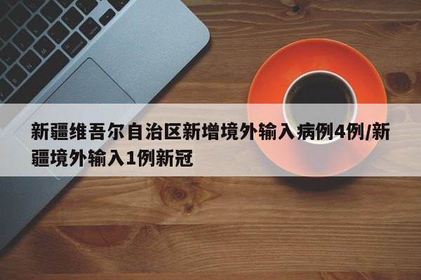新疆维吾尔自治区新增境外输入病例4例/新疆境外输入1例新冠