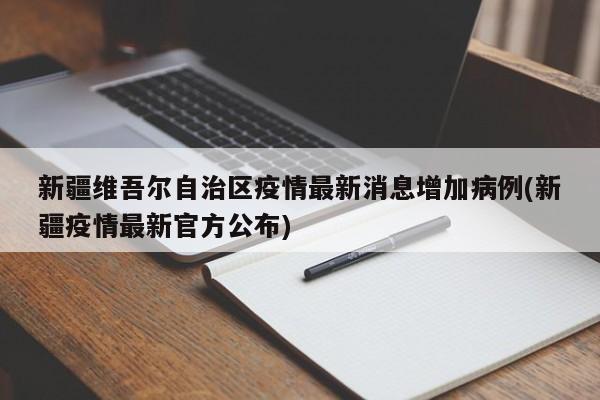 新疆维吾尔自治区疫情最新消息增加病例(新疆疫情最新官方公布)