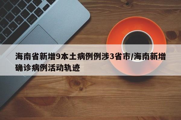 海南省新增9本土病例例涉3省市/海南新增确诊病例活动轨迹