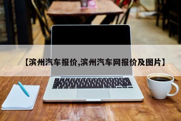 【滨州汽车报价,滨州汽车网报价及图片】