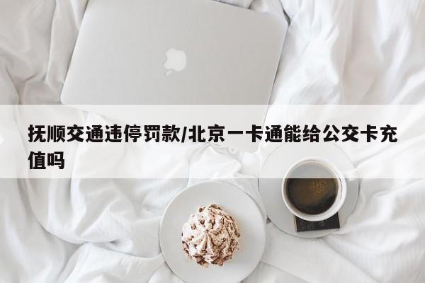抚顺交通违停罚款/北京一卡通能给公交卡充值吗