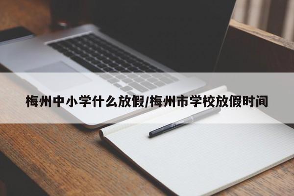 梅州中小学什么放假/梅州市学校放假时间
