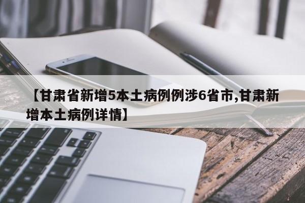 【甘肃省新增5本土病例例涉6省市,甘肃新增本土病例详情】