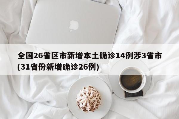全国26省区市新增本土确诊14例涉3省市(31省份新增确诊26例)