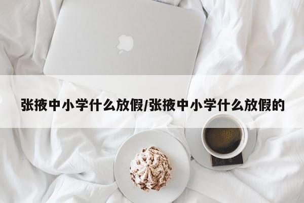 张掖中小学什么放假/张掖中小学什么放假的