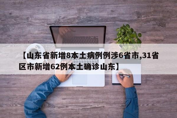 【山东省新增8本土病例例涉6省市,31省区市新增62例本土确诊山东】