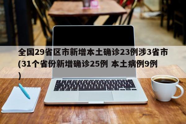 全国29省区市新增本土确诊23例涉3省市(31个省份新增确诊25例 本土病例9例)