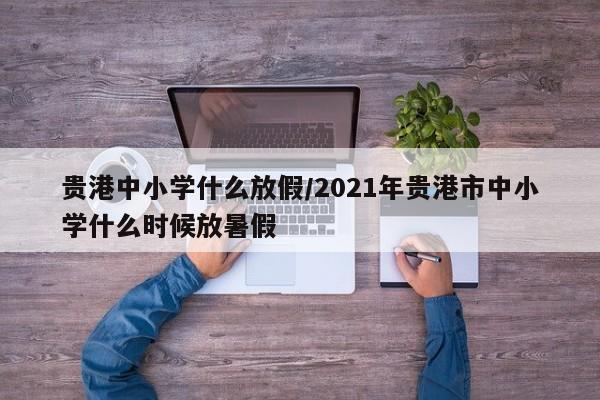 贵港中小学什么放假/2021年贵港市中小学什么时候放暑假