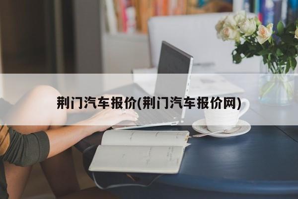 荆门汽车报价(荆门汽车报价网)