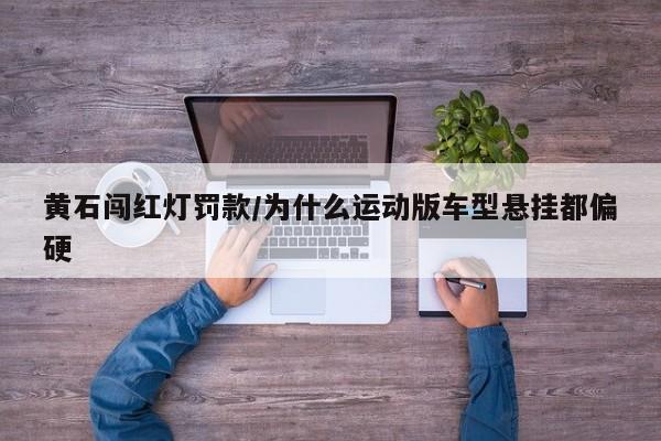 黄石闯红灯罚款/为什么运动版车型悬挂都偏硬