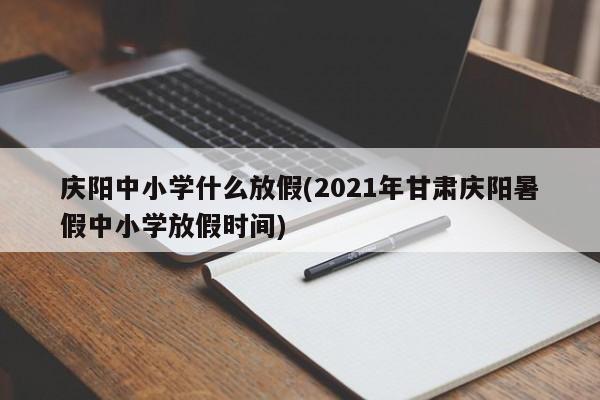 庆阳中小学什么放假(2021年甘肃庆阳暑假中小学放假时间)