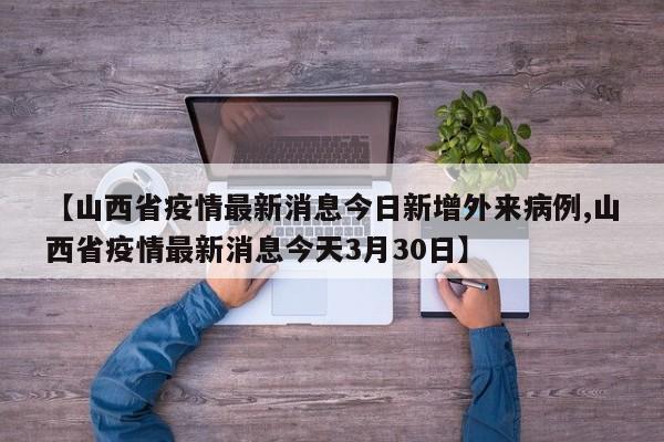 【山西省疫情最新消息今日新增外来病例,山西省疫情最新消息今天3月30日】