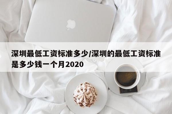 深圳最低工资标准多少/深圳的最低工资标准是多少钱一个月2020