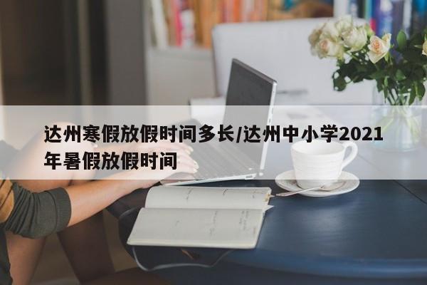 达州寒假放假时间多长/达州中小学2021年暑假放假时间
