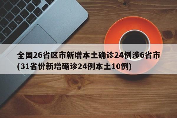 全国26省区市新增本土确诊24例涉6省市(31省份新增确诊24例本土10例)