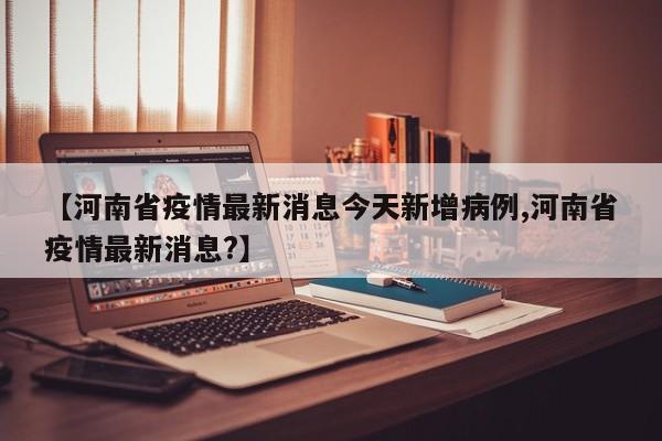 【河南省疫情最新消息今天新增病例,河南省疫情最新消息?】