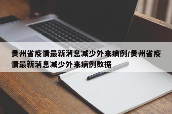 贵州省疫情最新消息减少外来病例/贵州省疫情最新消息减少外来病例数据