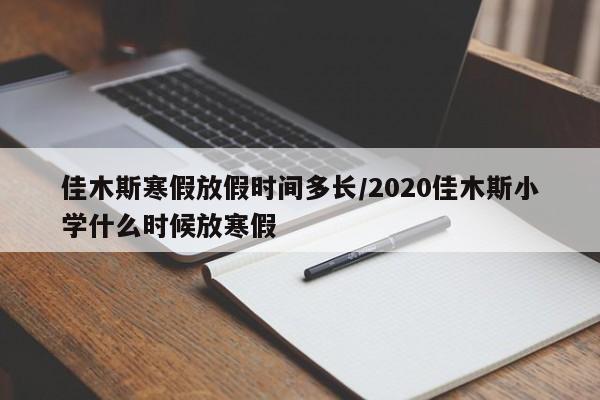 佳木斯寒假放假时间多长/2020佳木斯小学什么时候放寒假