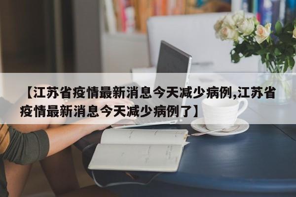 【江苏省疫情最新消息今天减少病例,江苏省疫情最新消息今天减少病例了】