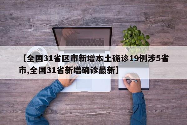 【全国31省区市新增本土确诊19例涉5省市,全国31省新增确诊最新】