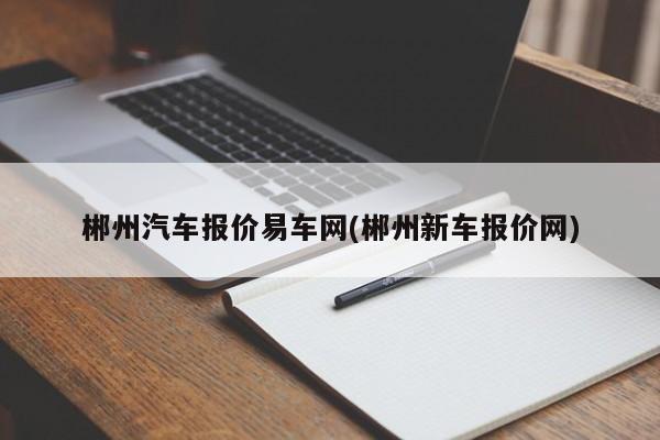 郴州汽车报价易车网(郴州新车报价网)