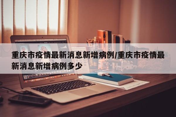 重庆市疫情最新消息新增病例/重庆市疫情最新消息新增病例多少