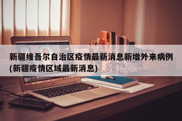 新疆维吾尔自治区疫情最新消息新增外来病例(新疆疫情区域最新消息)