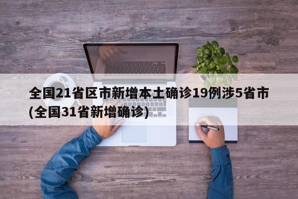 全国21省区市新增本土确诊19例涉5省市(全国31省新增确诊)