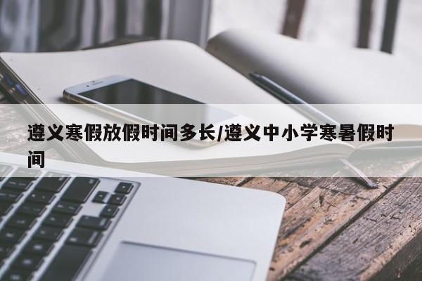 遵义寒假放假时间多长/遵义中小学寒暑假时间